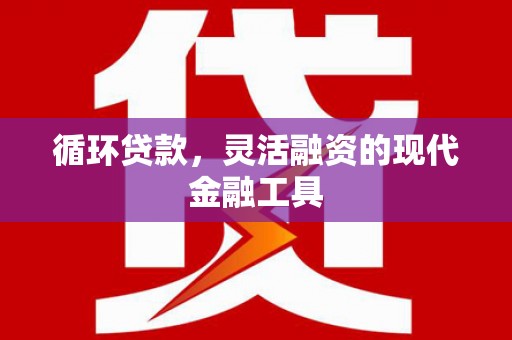 集宁循环贷款，灵活融资的现代金融工具