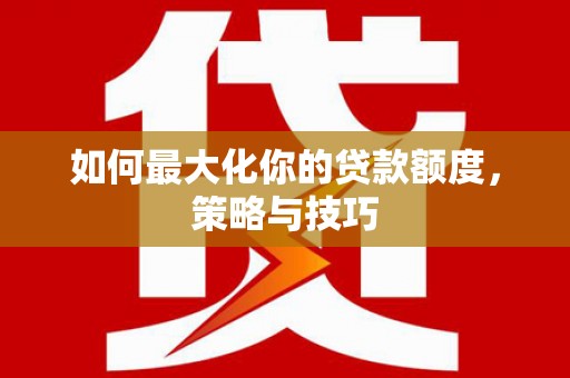 集宁如何最大化你的贷款额度，策略与技巧