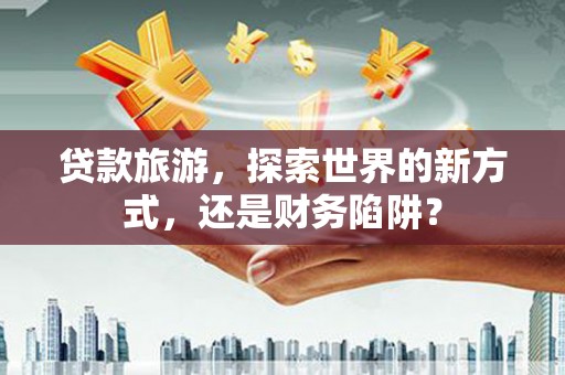 集宁贷款旅游，探索世界的新方式，还是财务陷阱？