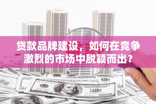 集宁贷款品牌建设，如何在竞争激烈的市场中脱颖而出？
