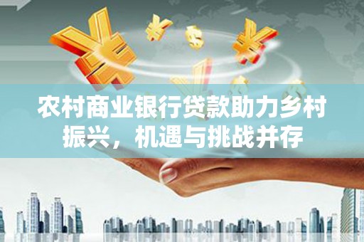 集宁农村商业银行贷款助力乡村振兴，机遇与挑战并存