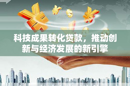 集宁科技成果转化贷款，推动创新与经济发展的新引擎