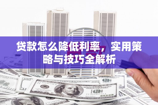 集宁贷款怎么降低利率，实用策略与技巧全解析