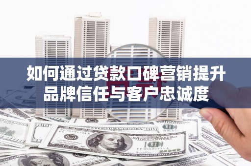 集宁如何通过贷款口碑营销提升品牌信任与客户忠诚度