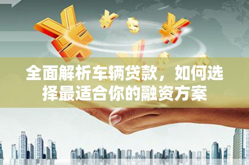 集宁全面解析车辆贷款，如何选择最适合你的融资方案
