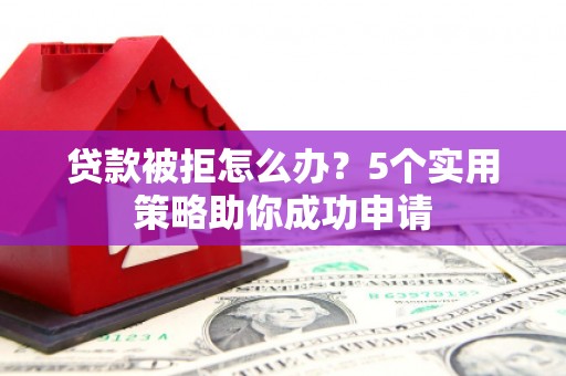 集宁贷款被拒怎么办？5个实用策略助你成功申请
