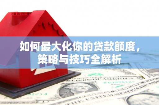 集宁如何最大化你的贷款额度，策略与技巧全解析