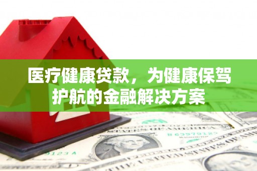 集宁医疗健康贷款，为健康保驾护航的金融解决方案