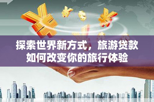 集宁探索世界新方式，旅游贷款如何改变你的旅行体验